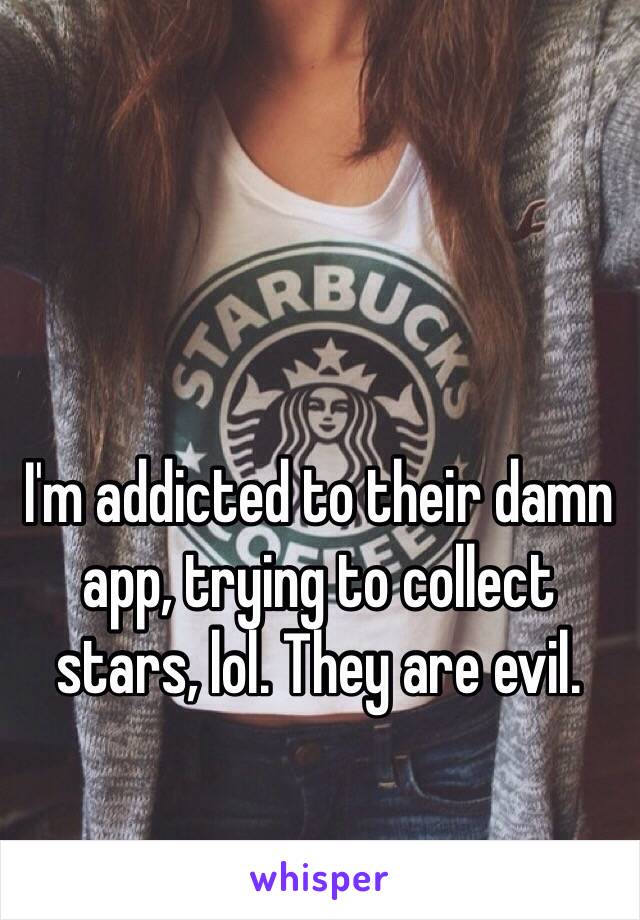 I'm addicted to their damn app, trying to collect stars, lol. They are evil.