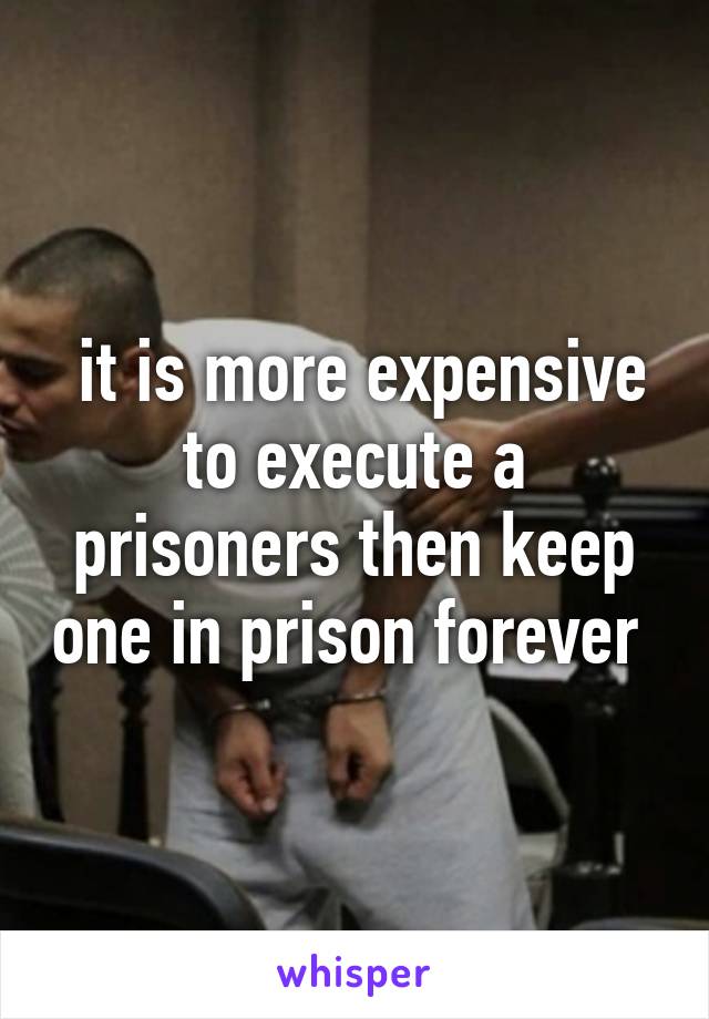  it is more expensive to execute a prisoners then keep one in prison forever 