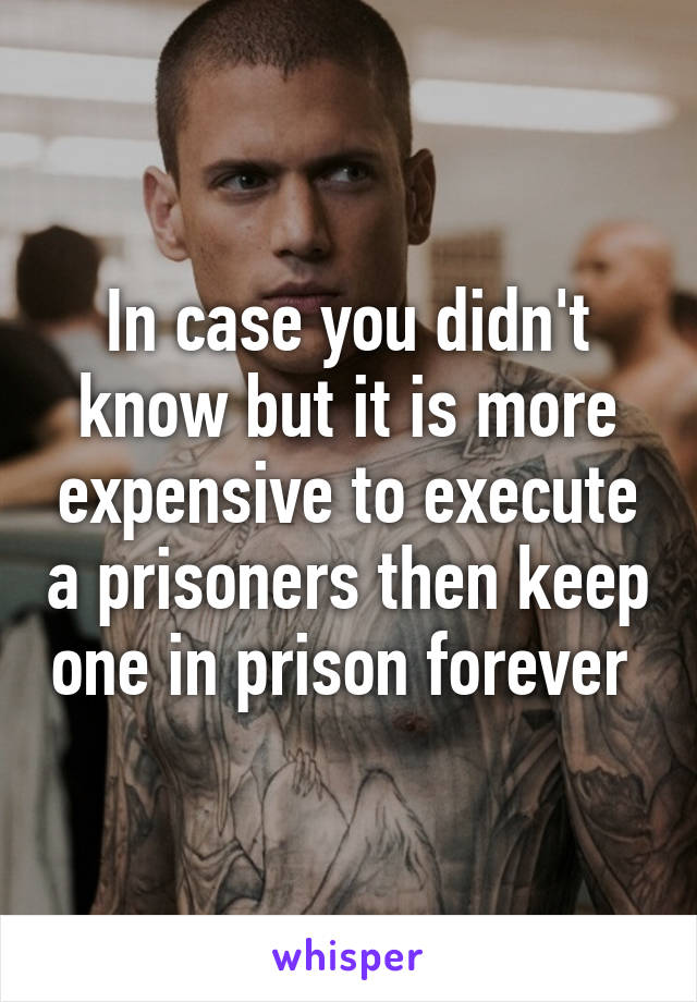 In case you didn't know but it is more expensive to execute a prisoners then keep one in prison forever 