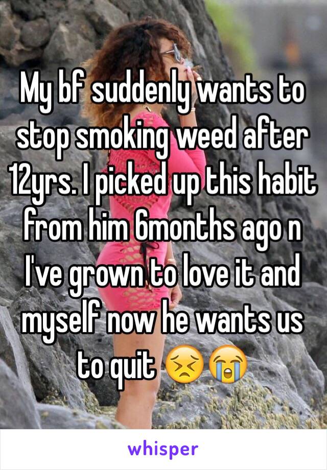 My bf suddenly wants to stop smoking weed after 12yrs. I picked up this habit from him 6months ago n I've grown to love it and myself now he wants us to quit 😣😭