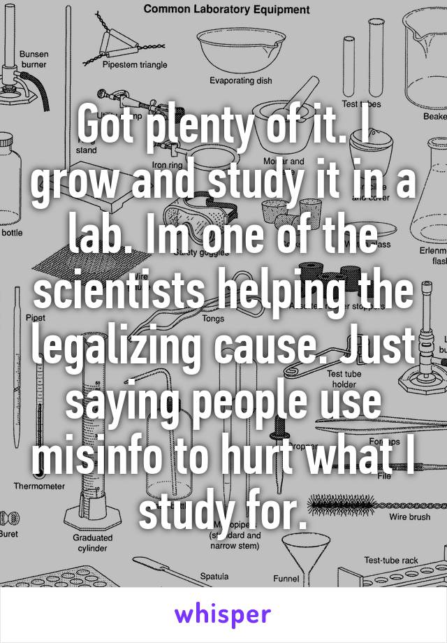 Got plenty of it. I grow and study it in a lab. Im one of the scientists helping the legalizing cause. Just saying people use misinfo to hurt what I study for.