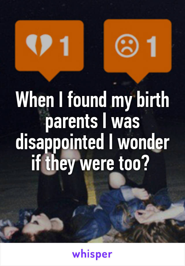 When I found my birth parents I was disappointed I wonder if they were too? 