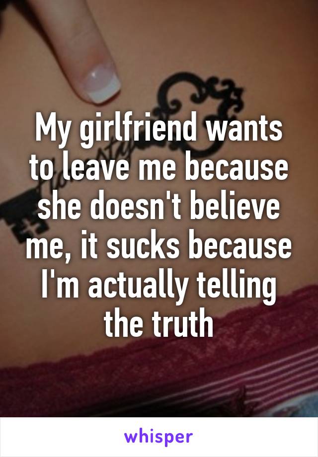 My girlfriend wants to leave me because she doesn't believe me, it sucks because I'm actually telling the truth