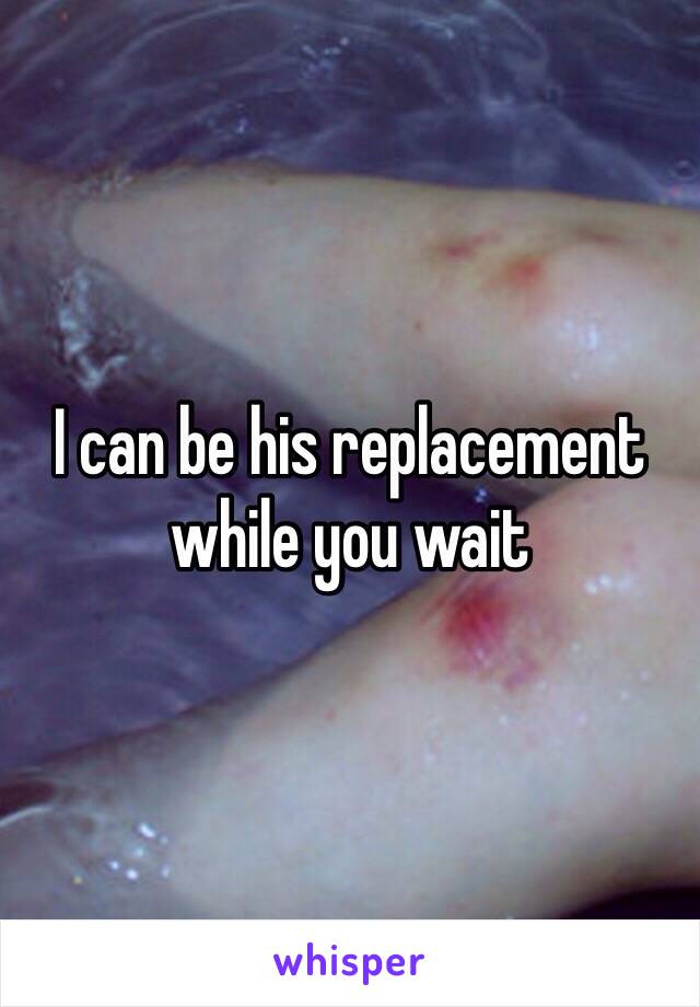 I can be his replacement while you wait 