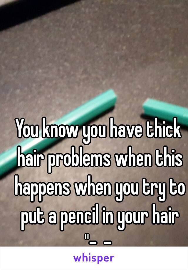 You know you have thick hair problems when this happens when you try to put a pencil in your hair
"-_-