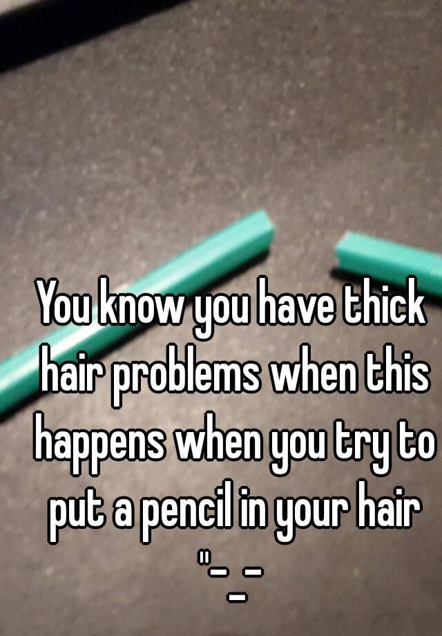 You know you have thick hair problems when this happens when you try to put a pencil in your hair
"-_-