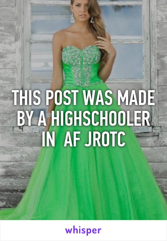 THIS POST WAS MADE BY A HIGHSCHOOLER IN  AF JROTC