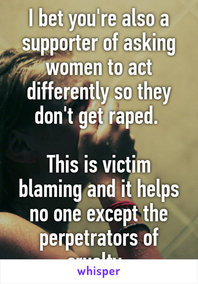 I bet you're also a supporter of asking women to act differently so they don't get raped. 

This is victim blaming and it helps no one except the perpetrators of cruelty. 