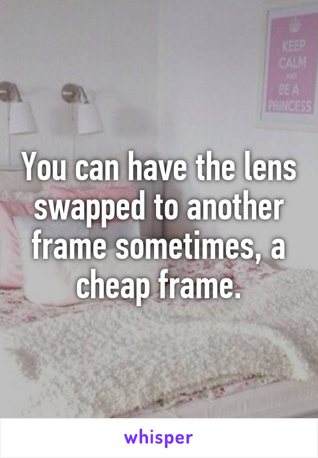 You can have the lens swapped to another frame sometimes, a cheap frame.