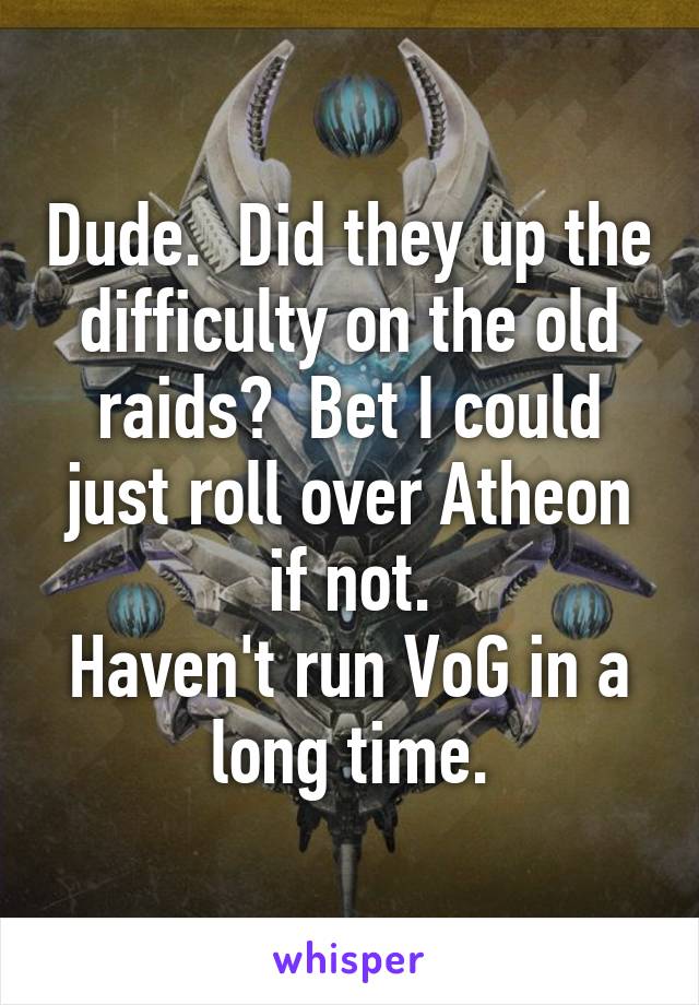 Dude.  Did they up the difficulty on the old raids?  Bet I could just roll over Atheon if not.
Haven't run VoG in a long time.