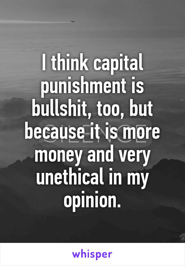 I think capital punishment is bullshit, too, but because it is more money and very unethical in my opinion.