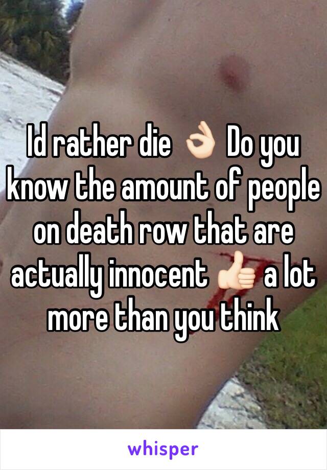 Id rather die 👌🏻 Do you know the amount of people on death row that are actually innocent 👍🏻 a lot more than you think 