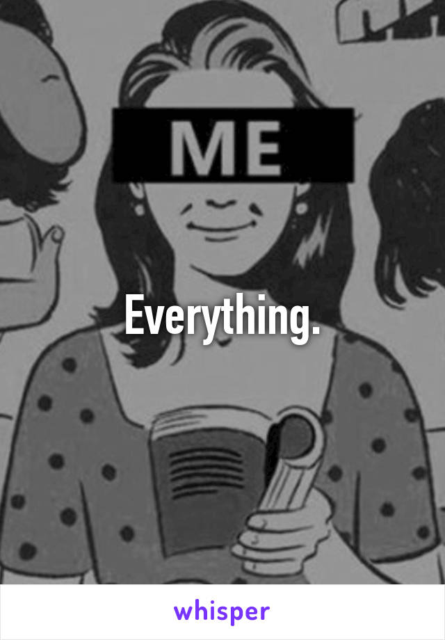 Everything.