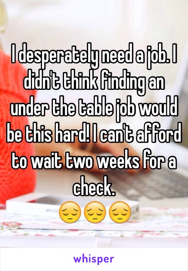 I desperately need a job. I didn't think finding an under the table job would be this hard! I can't afford to wait two weeks for a check.
😔😔😔