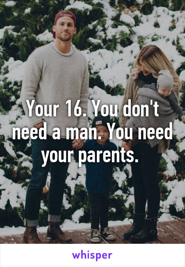 Your 16. You don't need a man. You need your parents. 