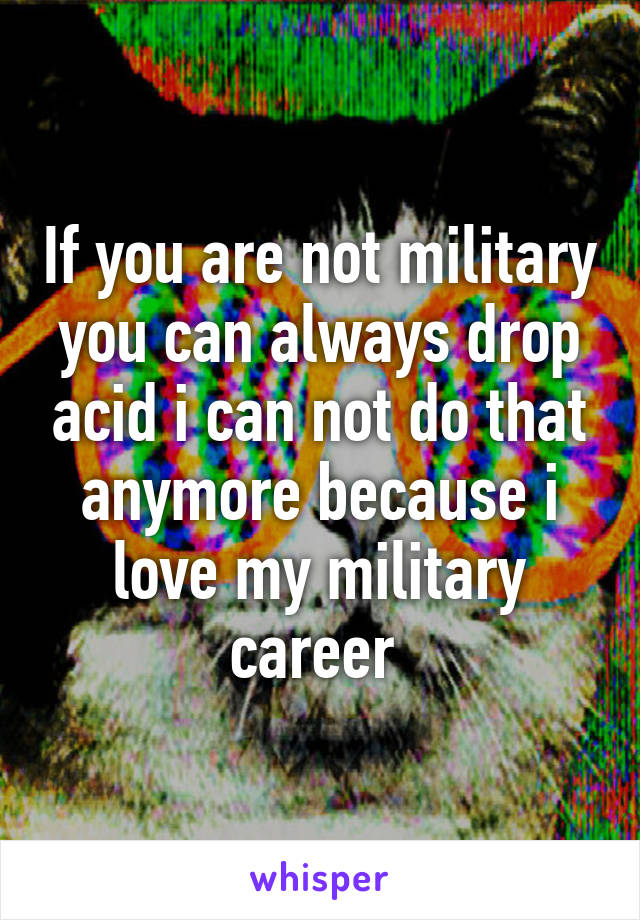 If you are not military you can always drop acid i can not do that anymore because i love my military career 