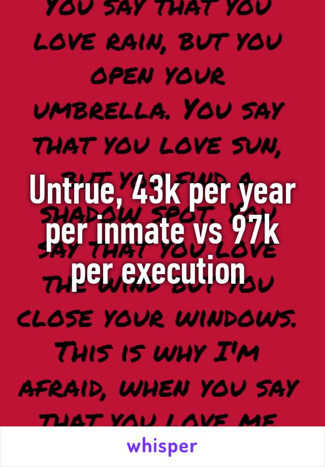 Untrue, 43k per year per inmate vs 97k per execution 