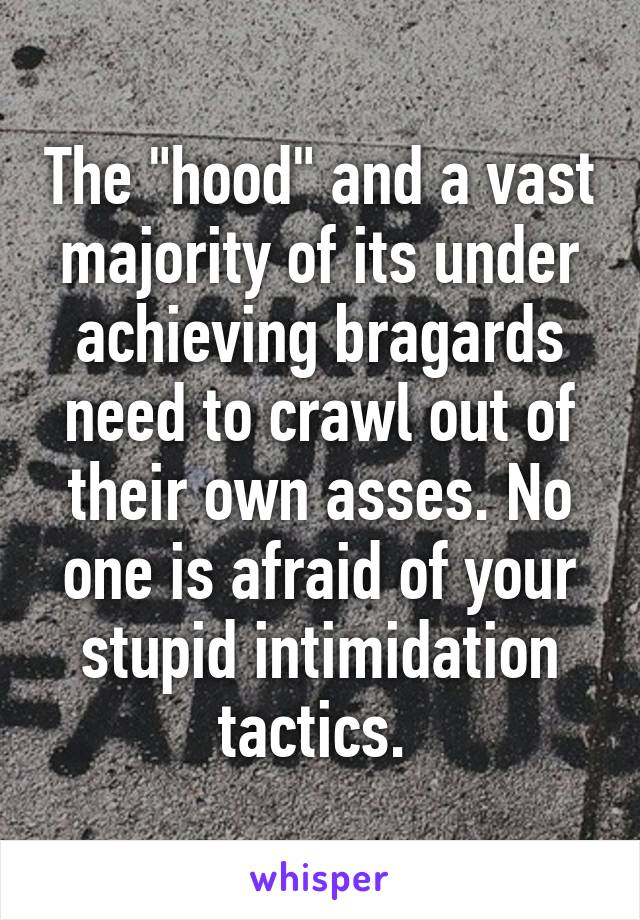 The "hood" and a vast majority of its under achieving bragards need to crawl out of their own asses. No one is afraid of your stupid intimidation tactics. 