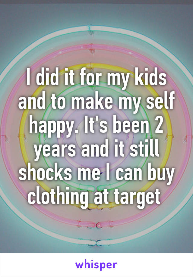 I did it for my kids and to make my self happy. It's been 2 years and it still shocks me I can buy clothing at target 