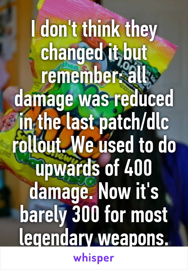 I don't think they changed it but remember: all damage was reduced in the last patch/dlc rollout. We used to do upwards of 400 damage. Now it's barely 300 for most legendary weapons.