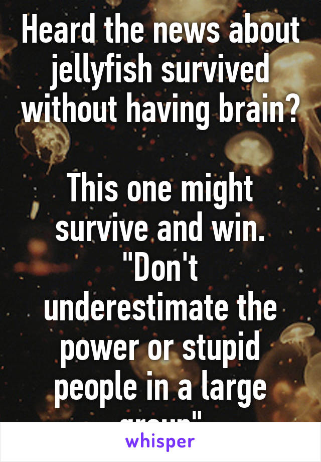 Heard the news about jellyfish survived without having brain?

This one might survive and win.
"Don't underestimate the power or stupid people in a large group"