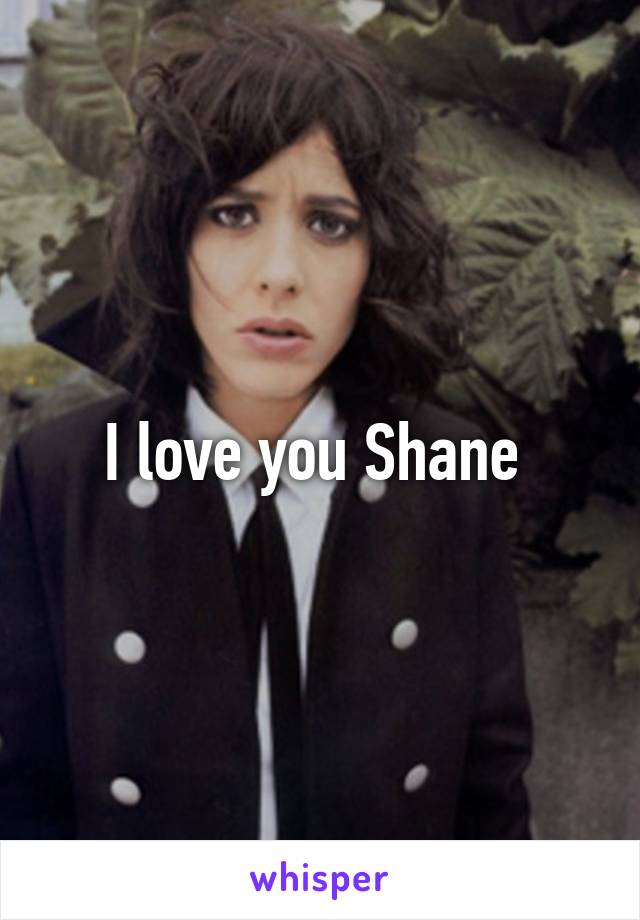 I love you Shane 