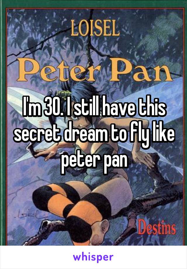 I'm 30. I still have this secret dream to fly like peter pan