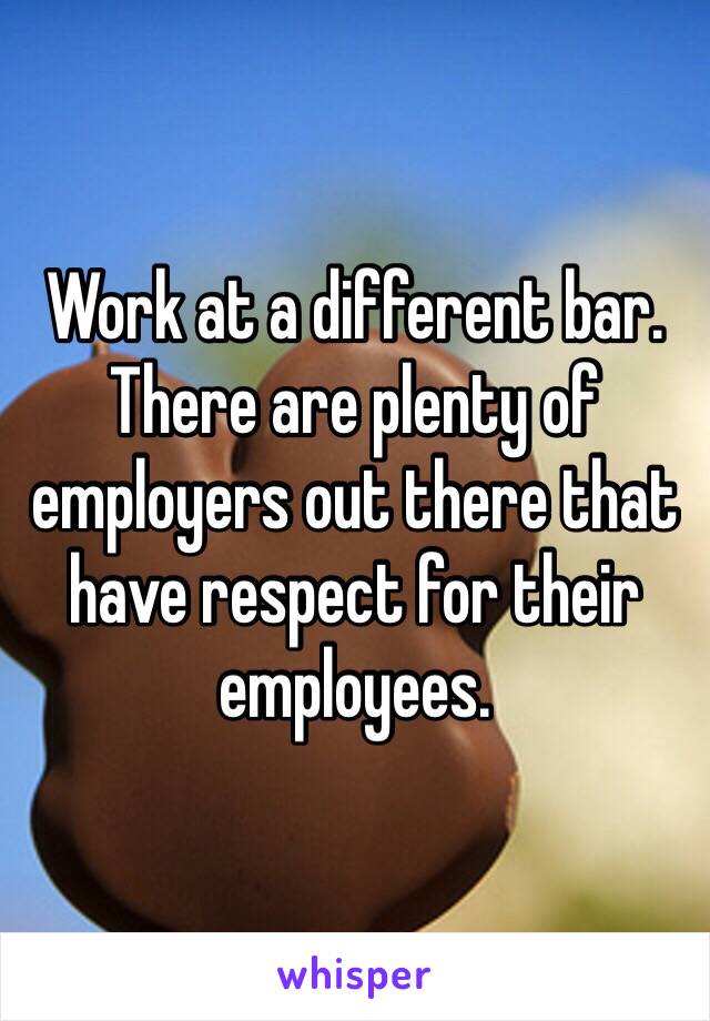 Work at a different bar. There are plenty of employers out there that have respect for their employees. 