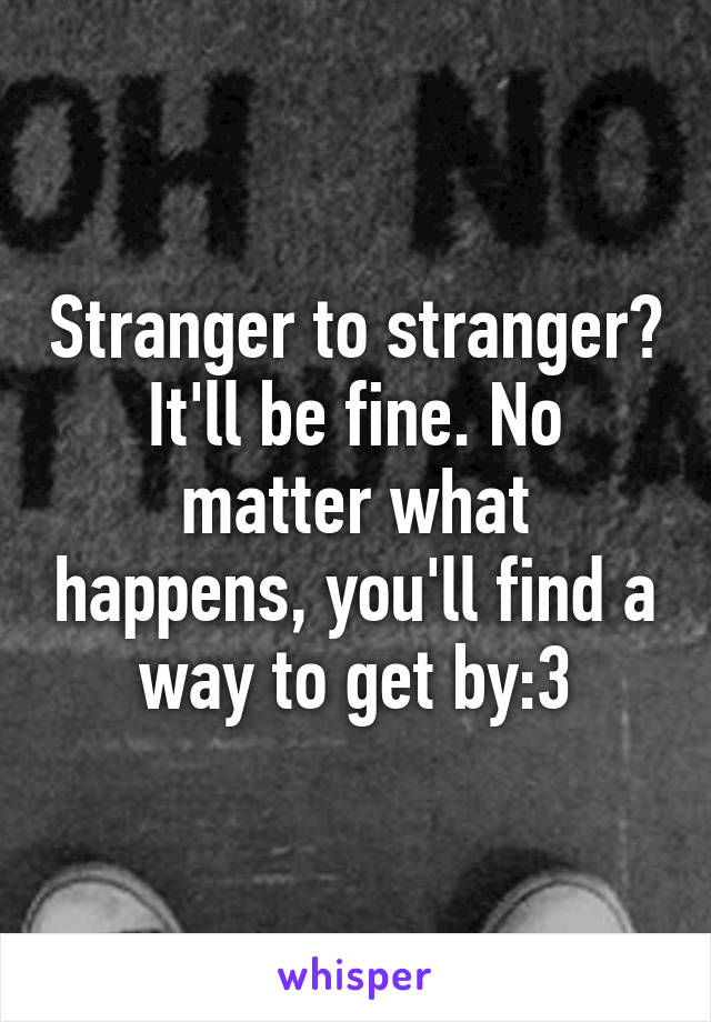 Stranger to stranger? It'll be fine. No matter what happens, you'll find a way to get by:3