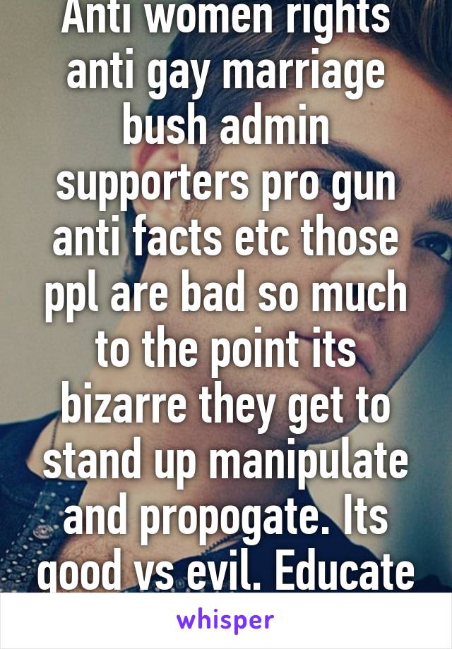 Anti women rights anti gay marriage bush admin supporters pro gun anti facts etc those ppl are bad so much to the point its bizarre they get to stand up manipulate and propogate. Its good vs evil. Educate your partner- help. 