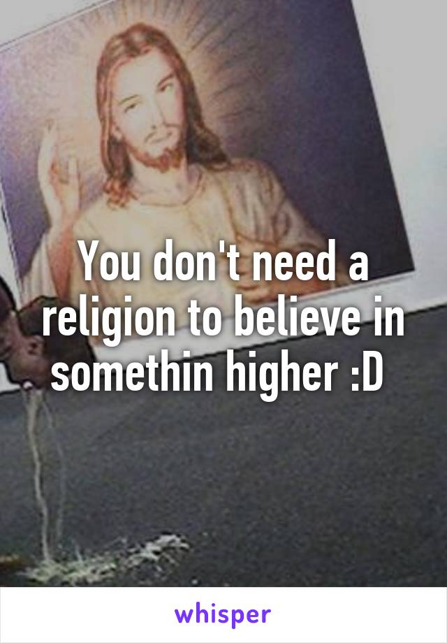 You don't need a religion to believe in somethin higher :D 