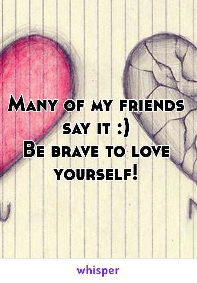 Many of my friends say it :) 
Be brave to love yourself!