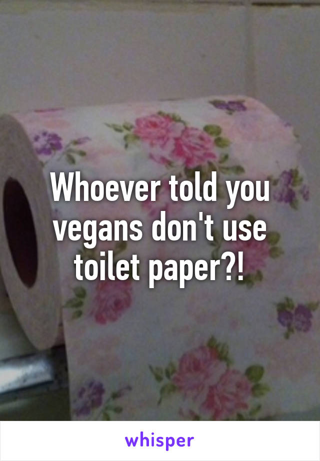 Whoever told you vegans don't use toilet paper?!