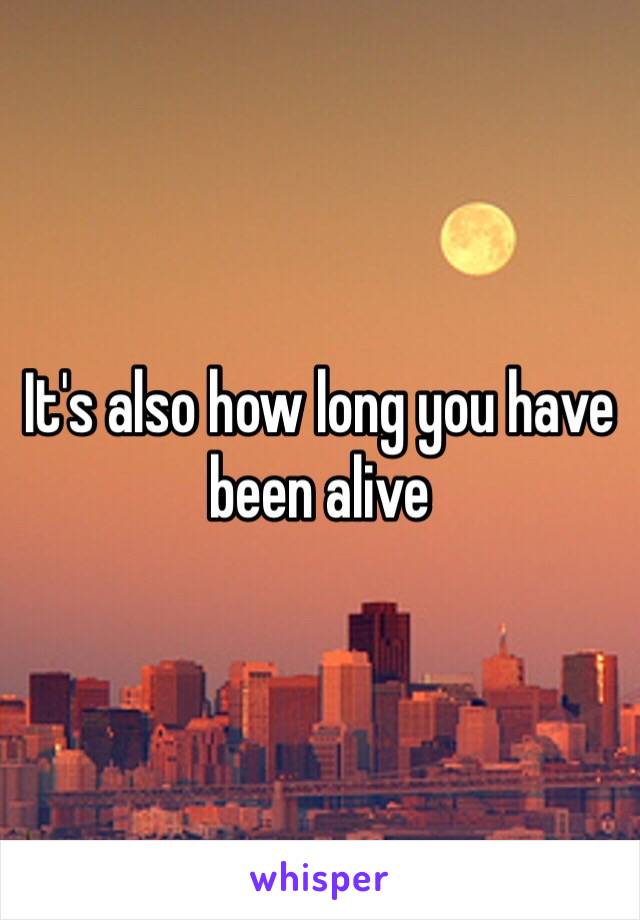 It's also how long you have been alive