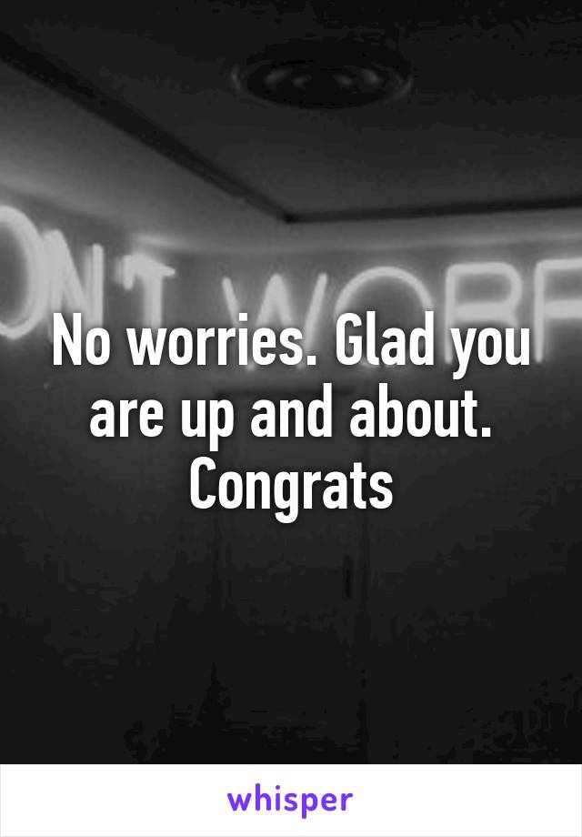 No worries. Glad you are up and about. Congrats