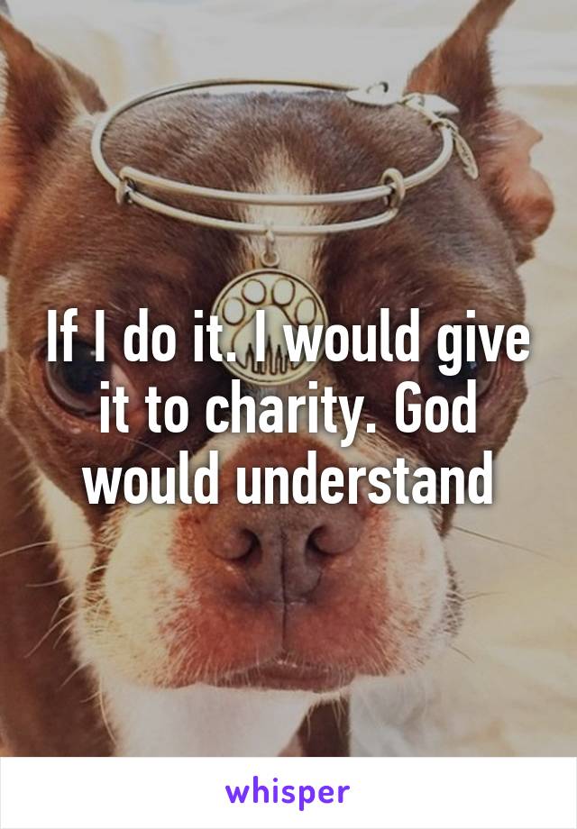 If I do it. I would give it to charity. God would understand