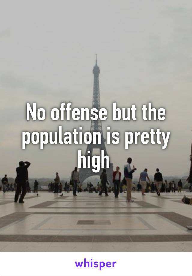 No offense but the population is pretty high 