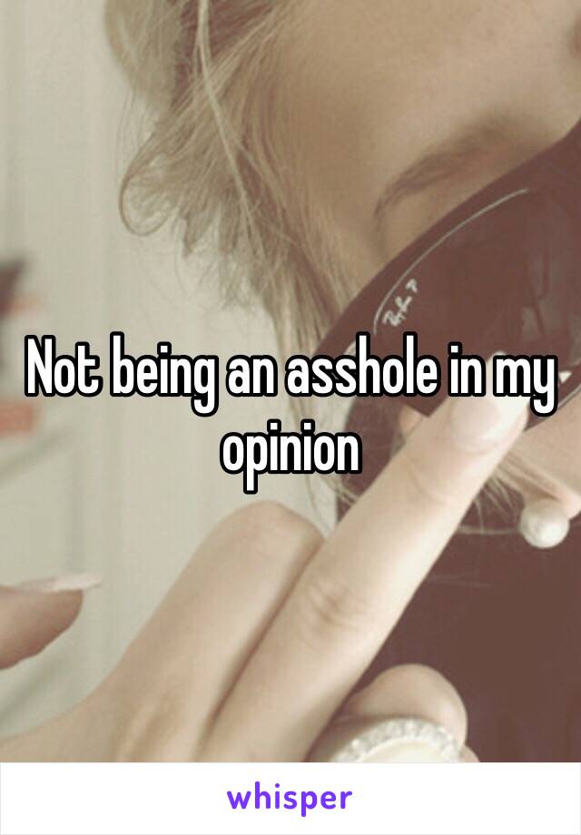 Not being an asshole in my opinion