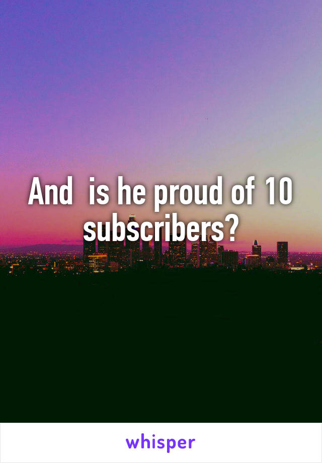 And  is he proud of 10 subscribers?
