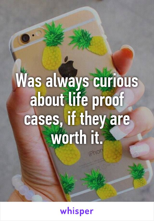 Was always curious about life proof cases, if they are worth it.