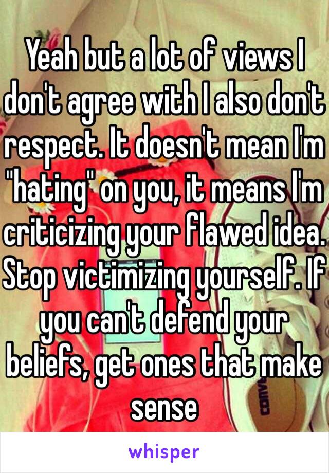 Yeah but a lot of views I don't agree with I also don't respect. It doesn't mean I'm "hating" on you, it means I'm criticizing your flawed idea. Stop victimizing yourself. If you can't defend your beliefs, get ones that make sense