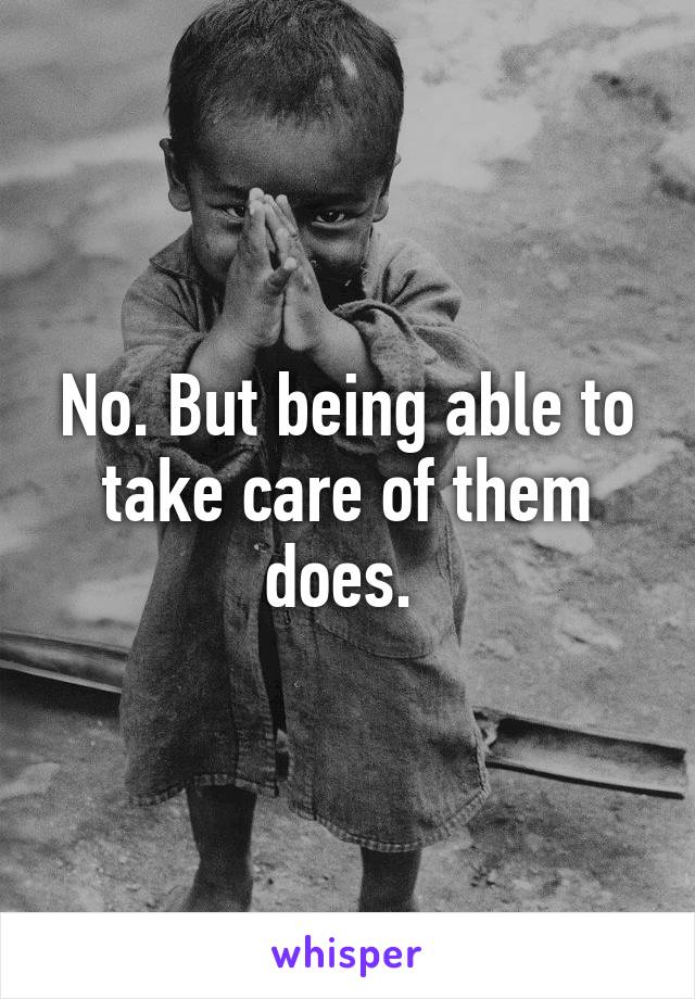 No. But being able to take care of them does. 