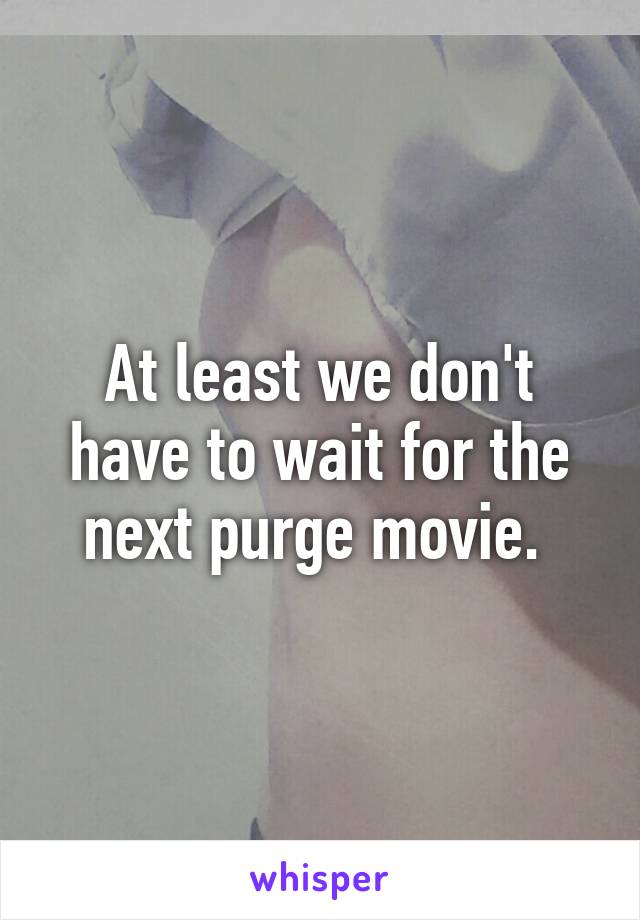 At least we don't have to wait for the next purge movie. 