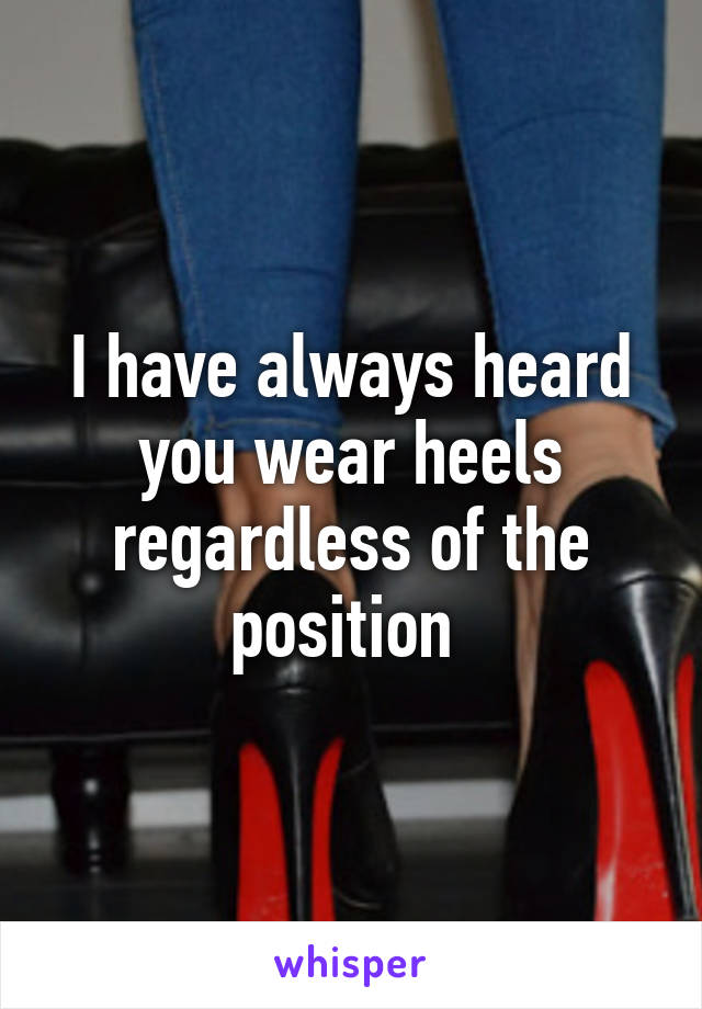 I have always heard you wear heels regardless of the position 