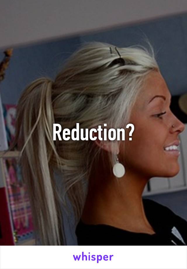 Reduction?