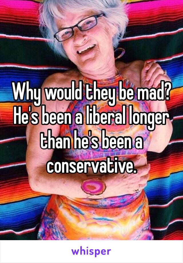 Why would they be mad? He's been a liberal longer than he's been a conservative. 