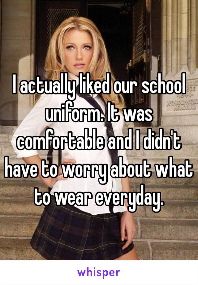 I actually liked our school uniform. It was comfortable and I didn't have to worry about what to wear everyday. 