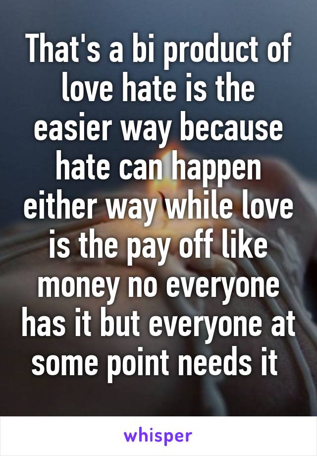 That's a bi product of love hate is the easier way because hate can happen either way while love is the pay off like money no everyone has it but everyone at some point needs it 
