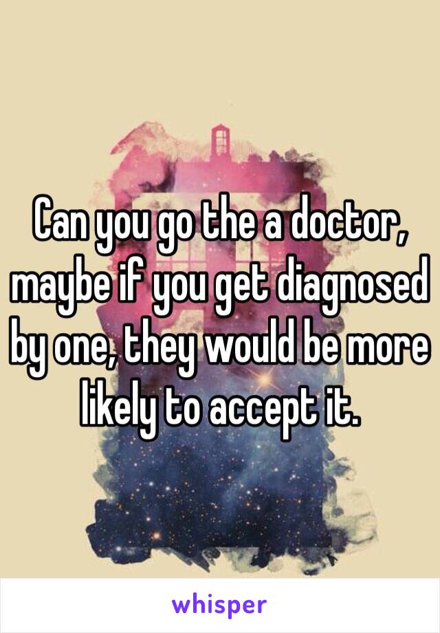 Can you go the a doctor, maybe if you get diagnosed by one, they would be more likely to accept it.