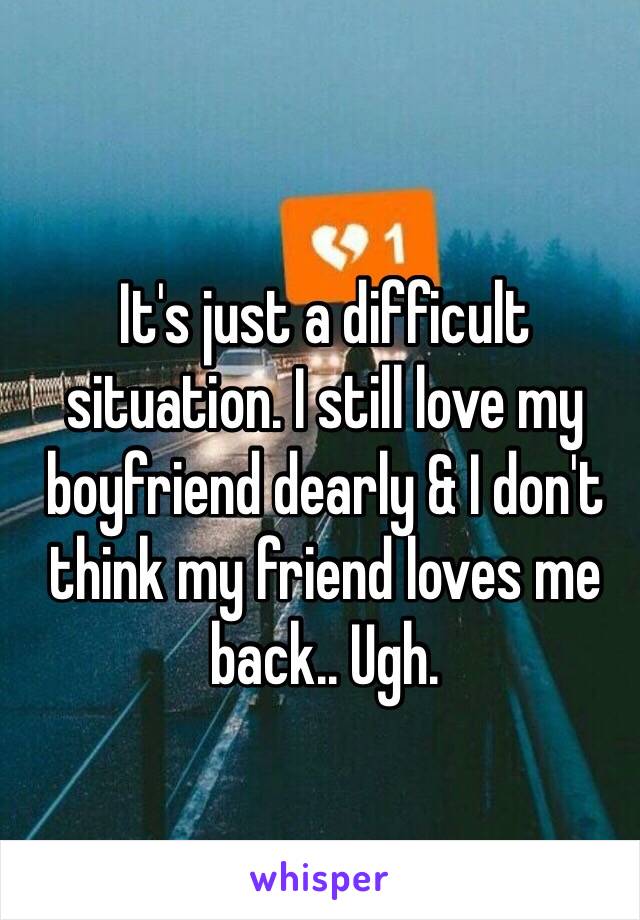 It's just a difficult situation. I still love my boyfriend dearly & I don't think my friend loves me back.. Ugh. 